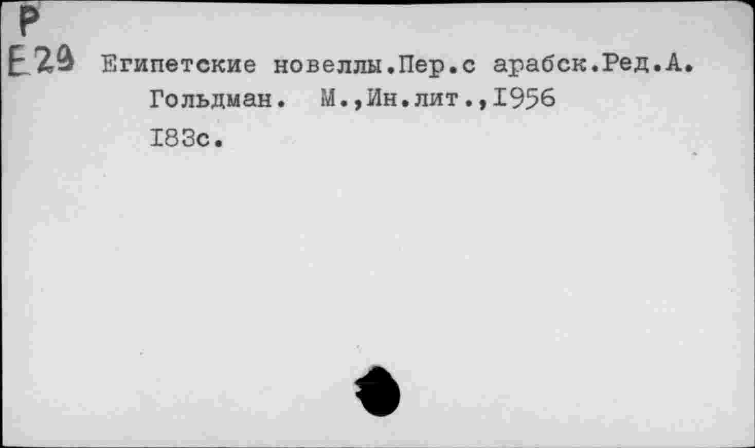 ﻿Е29 Египетские новеллы.Пер.с арабск.Ред.А Гольдман. М.,Ин.лит.,1956 183с.